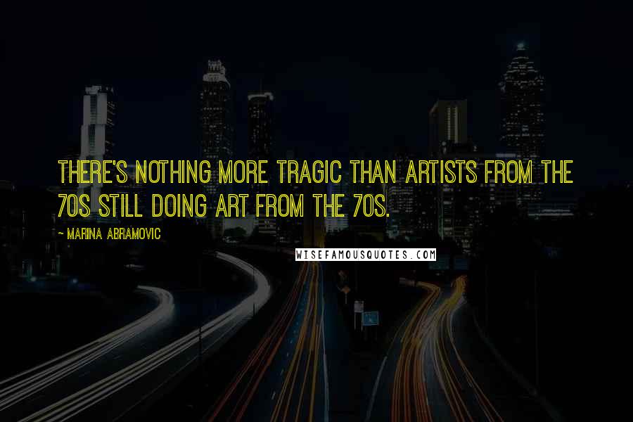Marina Abramovic Quotes: There's nothing more tragic than artists from the 70s still doing art from the 70s.