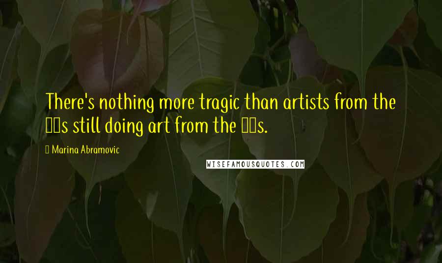 Marina Abramovic Quotes: There's nothing more tragic than artists from the 70s still doing art from the 70s.