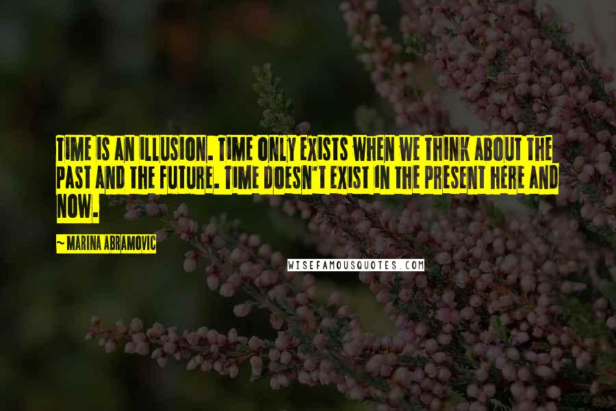 Marina Abramovic Quotes: Time is an illusion. Time only exists when we think about the past and the future. Time doesn't exist in the present here and now.