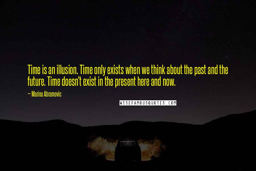 Marina Abramovic Quotes: Time is an illusion. Time only exists when we think about the past and the future. Time doesn't exist in the present here and now.