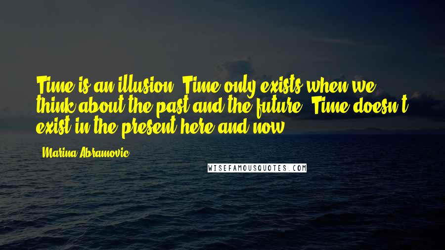 Marina Abramovic Quotes: Time is an illusion. Time only exists when we think about the past and the future. Time doesn't exist in the present here and now.