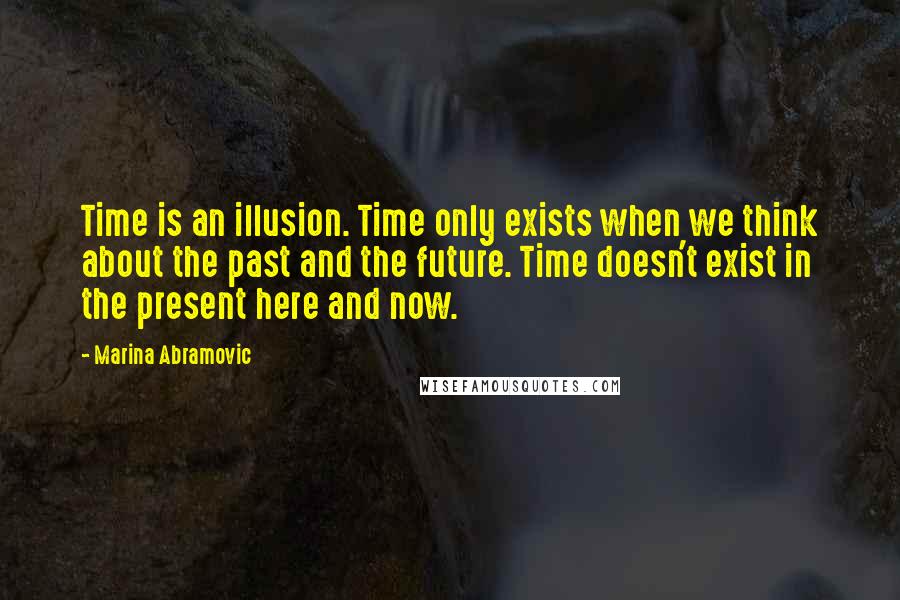 Marina Abramovic Quotes: Time is an illusion. Time only exists when we think about the past and the future. Time doesn't exist in the present here and now.