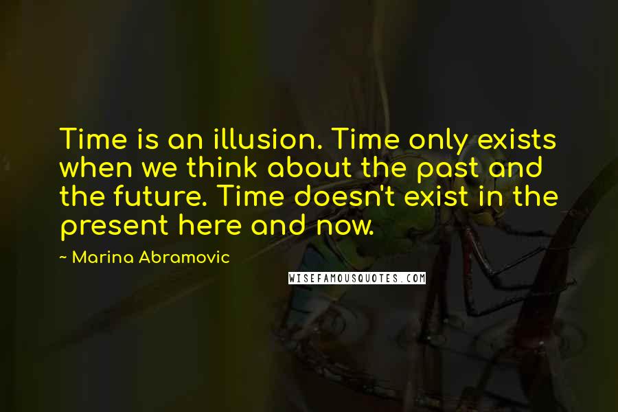 Marina Abramovic Quotes: Time is an illusion. Time only exists when we think about the past and the future. Time doesn't exist in the present here and now.