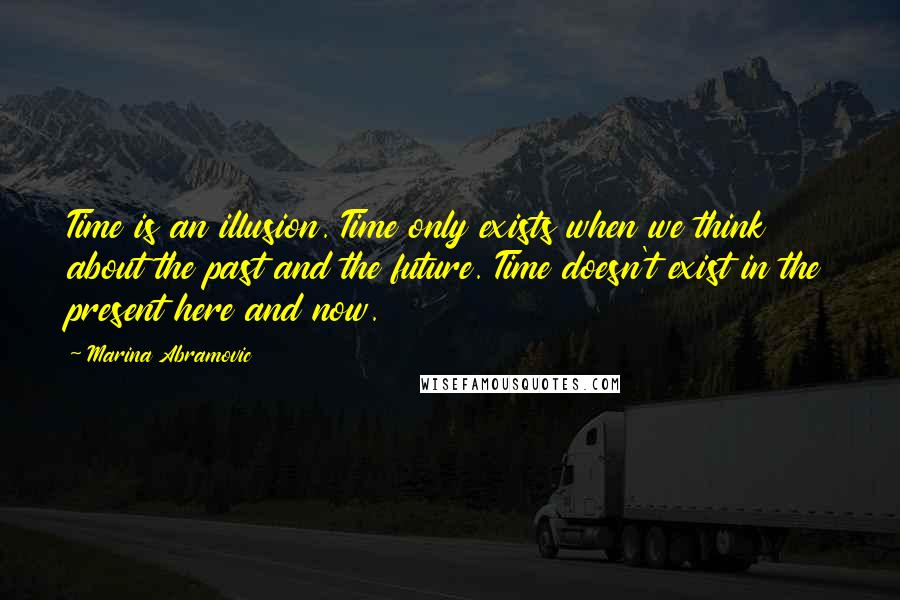 Marina Abramovic Quotes: Time is an illusion. Time only exists when we think about the past and the future. Time doesn't exist in the present here and now.