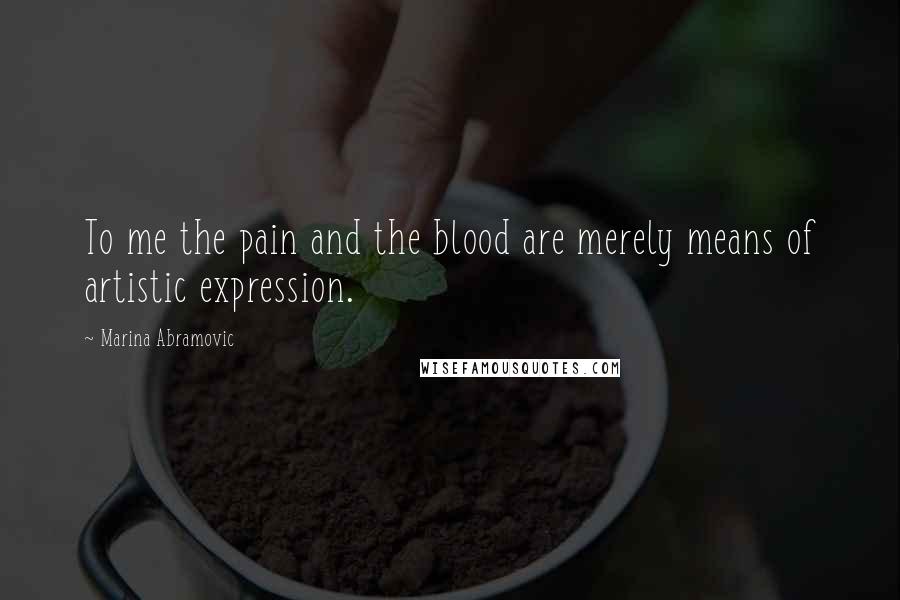 Marina Abramovic Quotes: To me the pain and the blood are merely means of artistic expression.