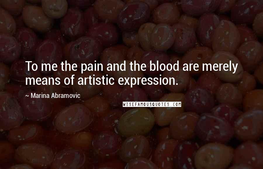 Marina Abramovic Quotes: To me the pain and the blood are merely means of artistic expression.