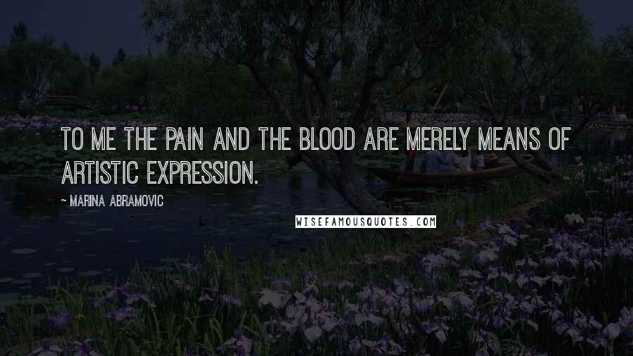 Marina Abramovic Quotes: To me the pain and the blood are merely means of artistic expression.