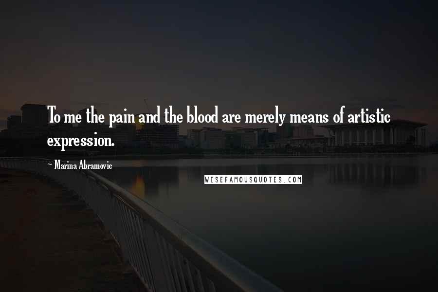 Marina Abramovic Quotes: To me the pain and the blood are merely means of artistic expression.