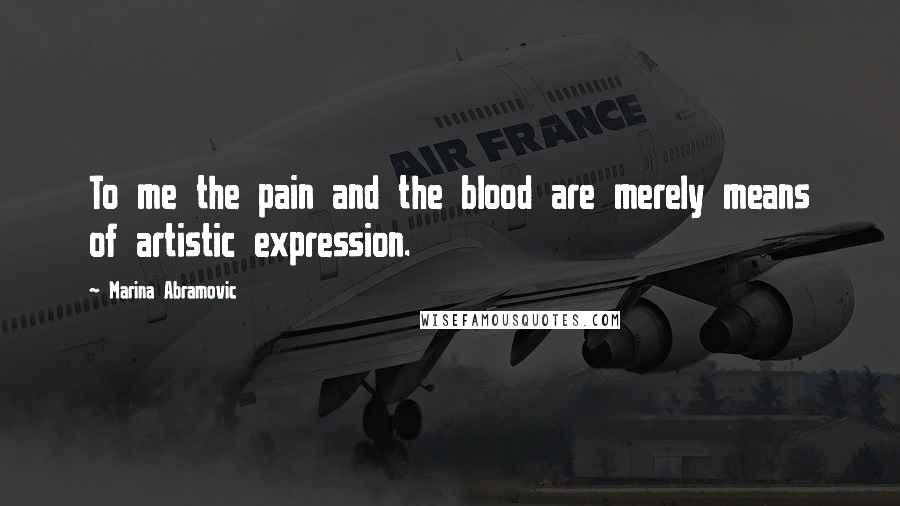 Marina Abramovic Quotes: To me the pain and the blood are merely means of artistic expression.