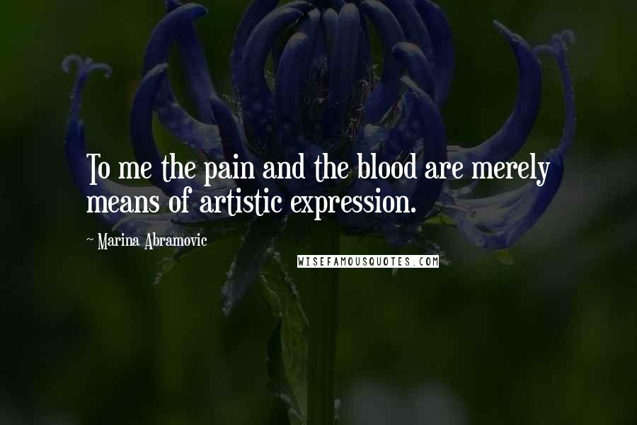 Marina Abramovic Quotes: To me the pain and the blood are merely means of artistic expression.