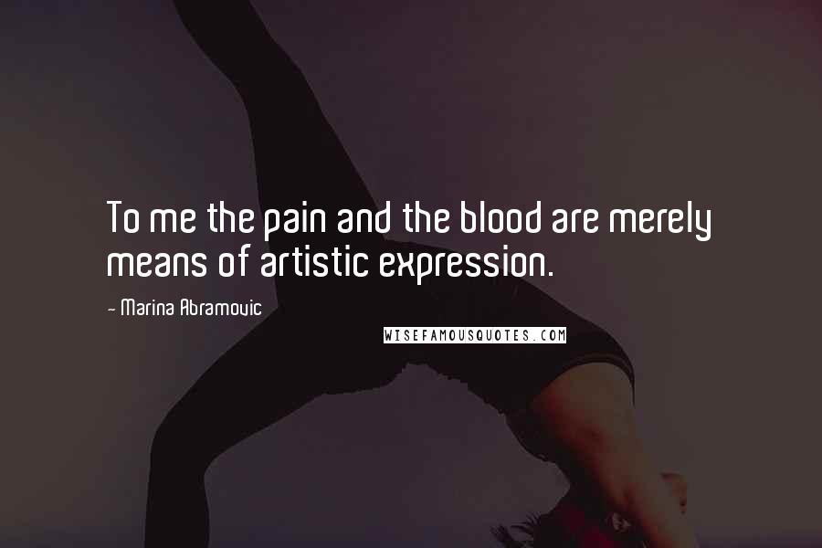 Marina Abramovic Quotes: To me the pain and the blood are merely means of artistic expression.