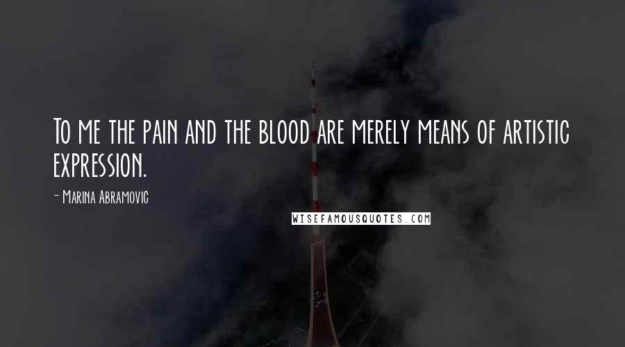 Marina Abramovic Quotes: To me the pain and the blood are merely means of artistic expression.