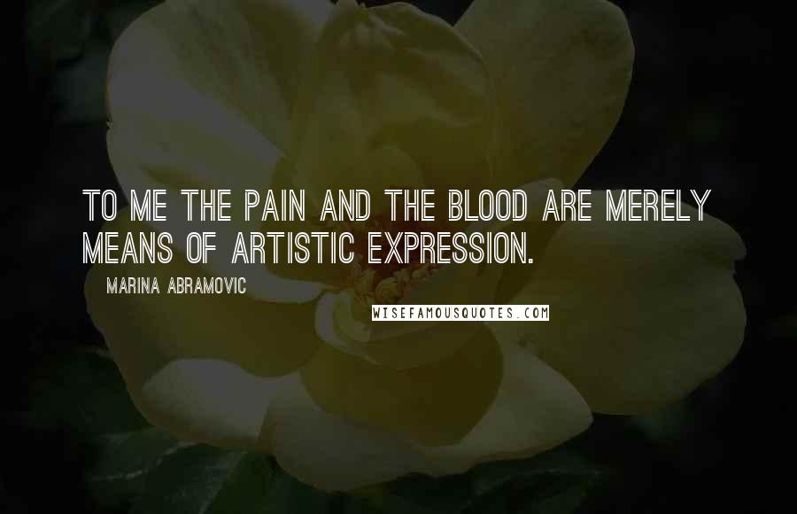 Marina Abramovic Quotes: To me the pain and the blood are merely means of artistic expression.