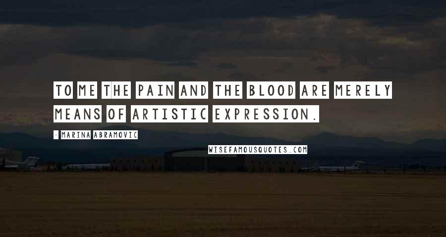 Marina Abramovic Quotes: To me the pain and the blood are merely means of artistic expression.