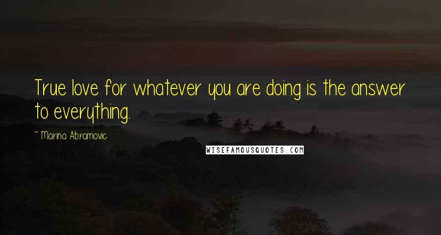 Marina Abramovic Quotes: True love for whatever you are doing is the answer to everything.