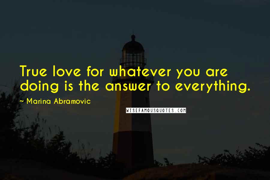 Marina Abramovic Quotes: True love for whatever you are doing is the answer to everything.