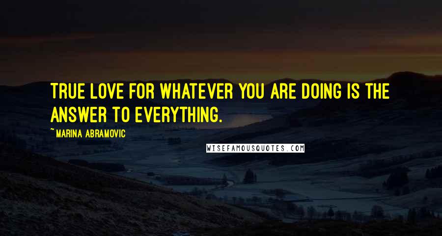 Marina Abramovic Quotes: True love for whatever you are doing is the answer to everything.