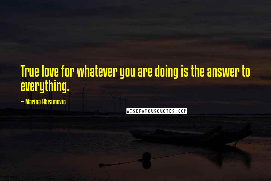 Marina Abramovic Quotes: True love for whatever you are doing is the answer to everything.