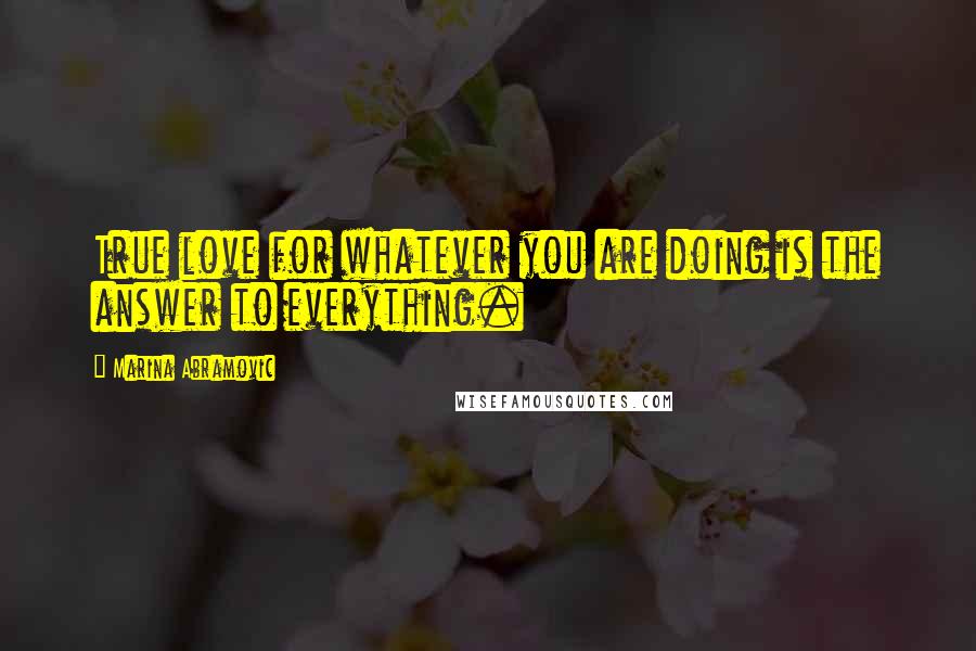 Marina Abramovic Quotes: True love for whatever you are doing is the answer to everything.