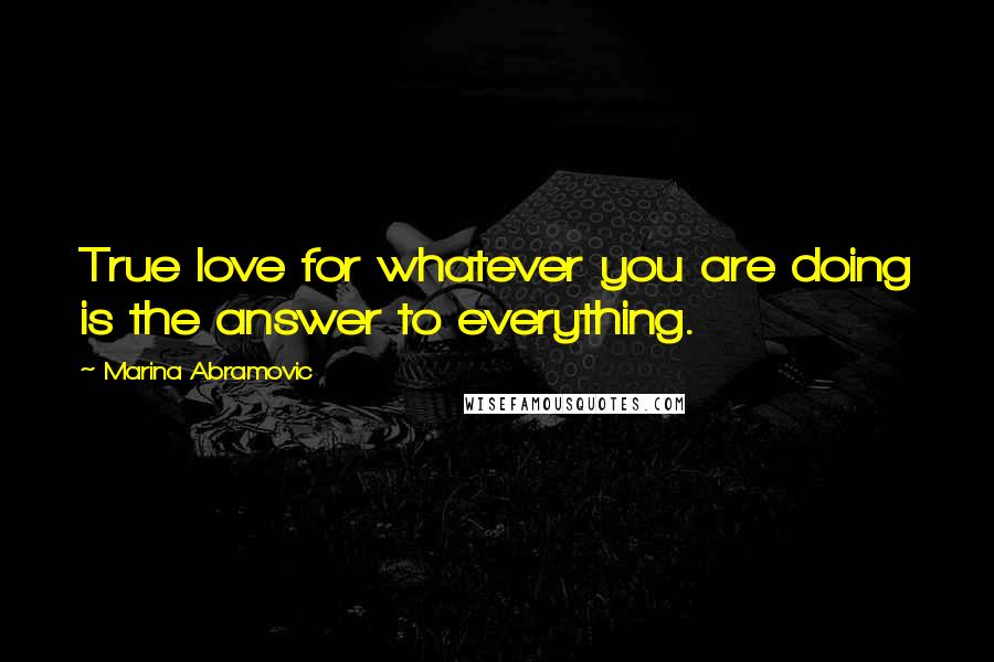 Marina Abramovic Quotes: True love for whatever you are doing is the answer to everything.