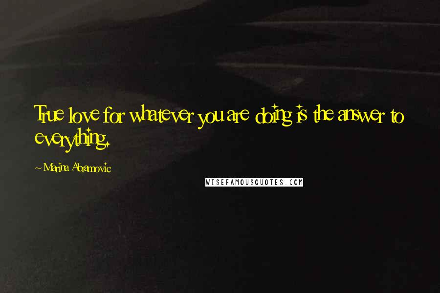 Marina Abramovic Quotes: True love for whatever you are doing is the answer to everything.