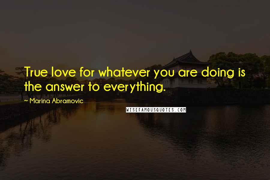 Marina Abramovic Quotes: True love for whatever you are doing is the answer to everything.