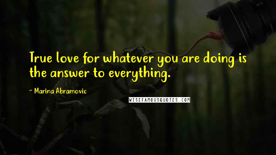 Marina Abramovic Quotes: True love for whatever you are doing is the answer to everything.