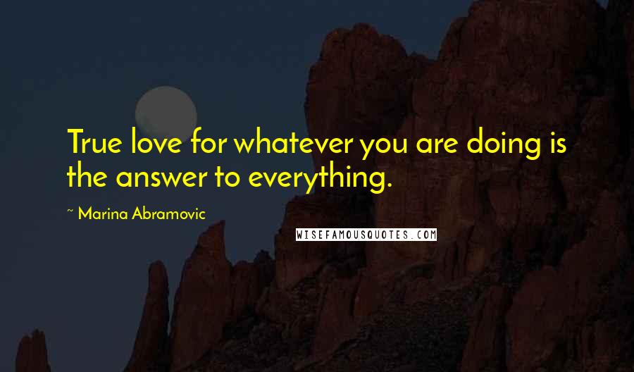 Marina Abramovic Quotes: True love for whatever you are doing is the answer to everything.