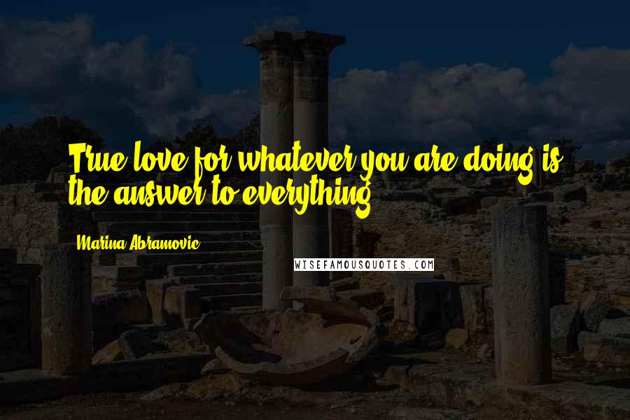 Marina Abramovic Quotes: True love for whatever you are doing is the answer to everything.