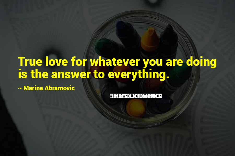 Marina Abramovic Quotes: True love for whatever you are doing is the answer to everything.