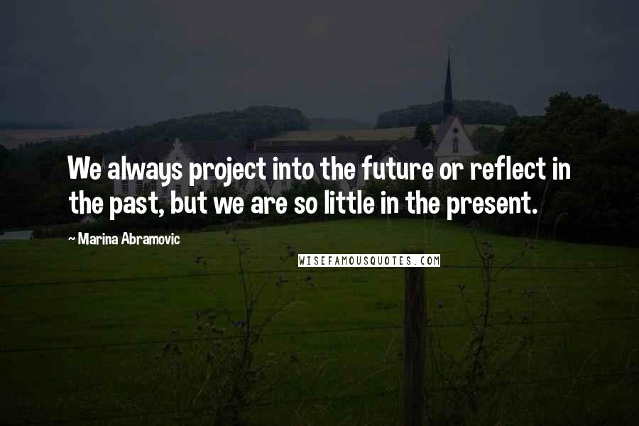 Marina Abramovic Quotes: We always project into the future or reflect in the past, but we are so little in the present.
