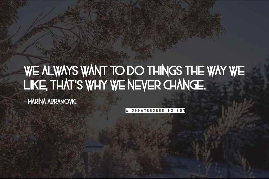 Marina Abramovic Quotes: We always want to do things the way we like, that's why we never change.