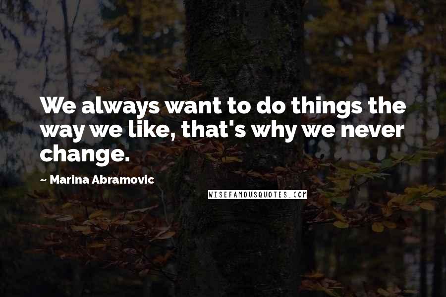 Marina Abramovic Quotes: We always want to do things the way we like, that's why we never change.