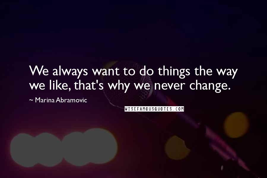 Marina Abramovic Quotes: We always want to do things the way we like, that's why we never change.