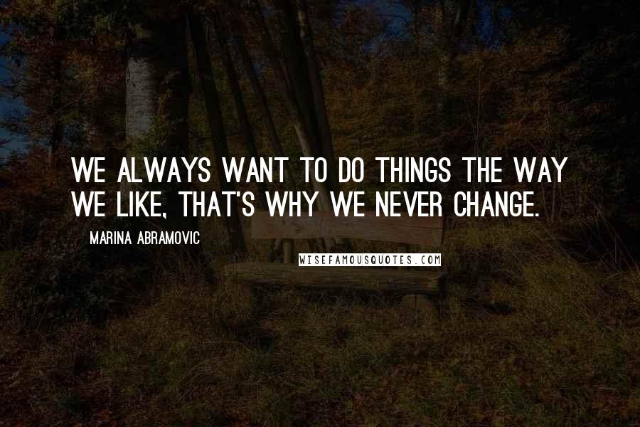 Marina Abramovic Quotes: We always want to do things the way we like, that's why we never change.