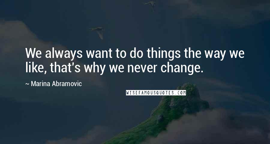 Marina Abramovic Quotes: We always want to do things the way we like, that's why we never change.