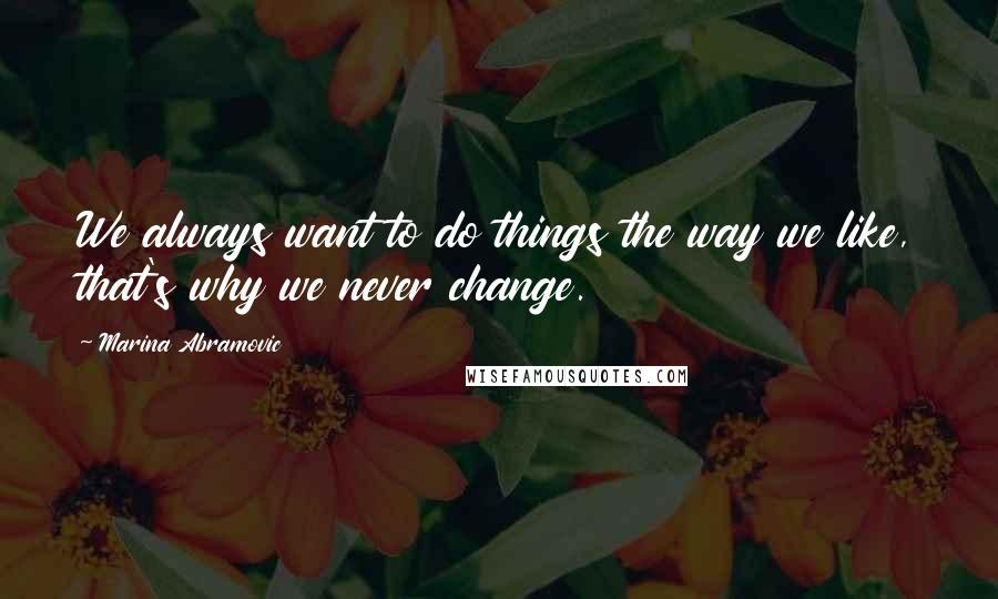 Marina Abramovic Quotes: We always want to do things the way we like, that's why we never change.