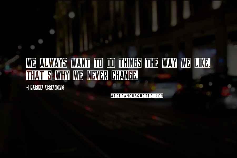 Marina Abramovic Quotes: We always want to do things the way we like, that's why we never change.