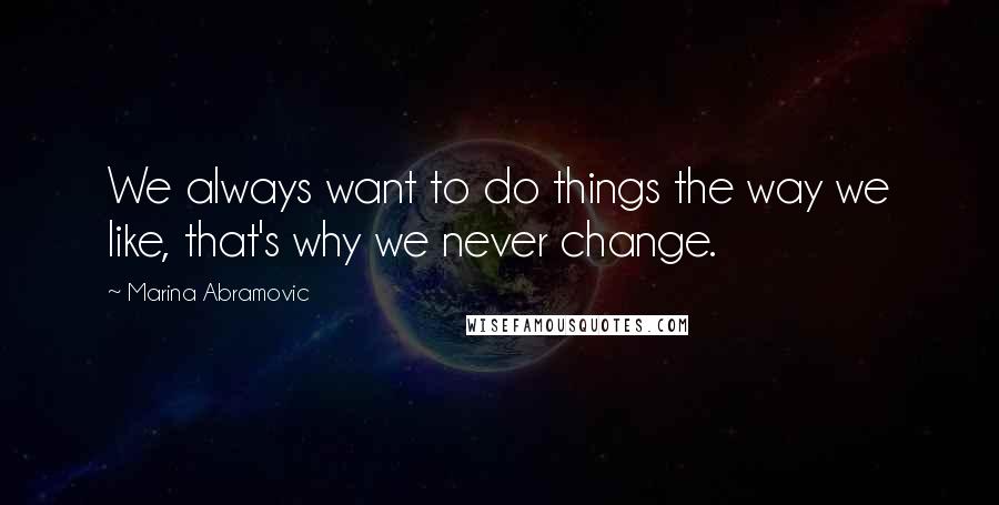 Marina Abramovic Quotes: We always want to do things the way we like, that's why we never change.