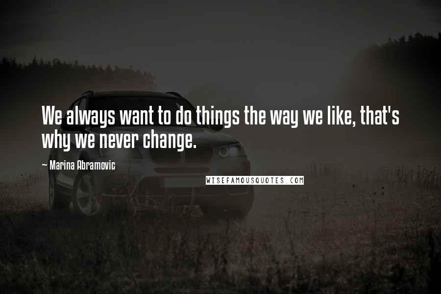 Marina Abramovic Quotes: We always want to do things the way we like, that's why we never change.