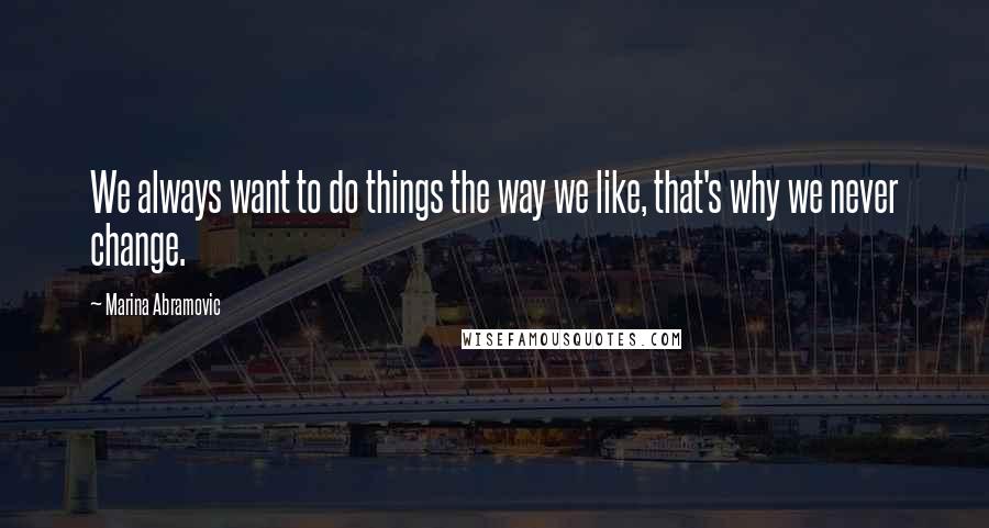 Marina Abramovic Quotes: We always want to do things the way we like, that's why we never change.