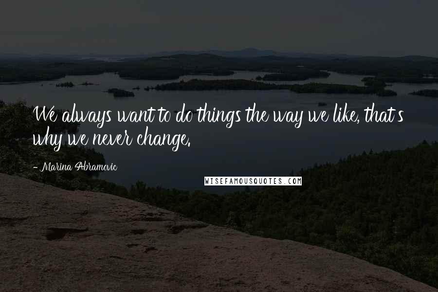 Marina Abramovic Quotes: We always want to do things the way we like, that's why we never change.