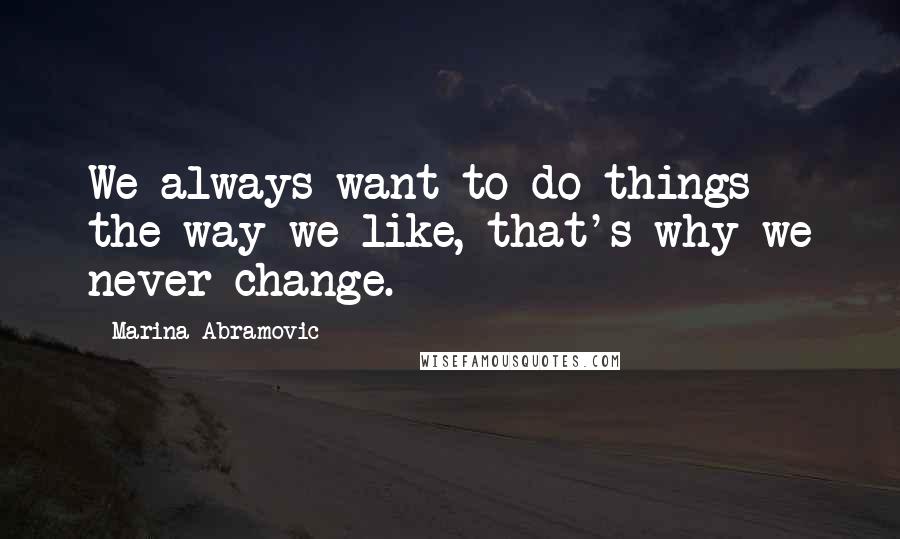 Marina Abramovic Quotes: We always want to do things the way we like, that's why we never change.