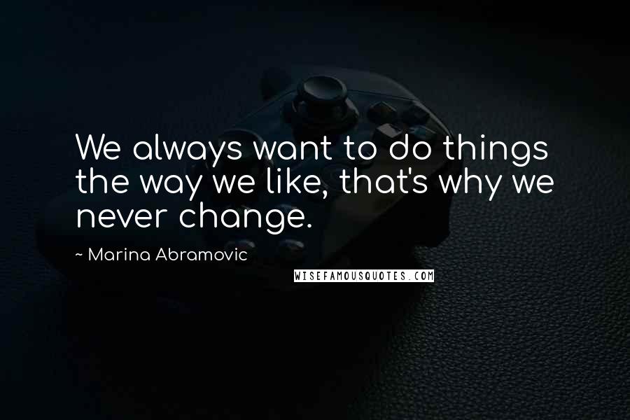 Marina Abramovic Quotes: We always want to do things the way we like, that's why we never change.