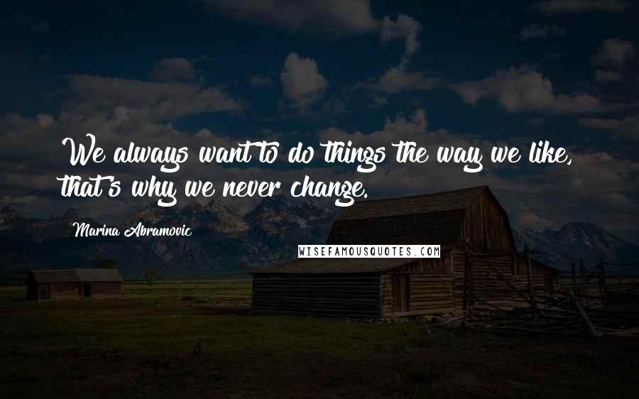 Marina Abramovic Quotes: We always want to do things the way we like, that's why we never change.