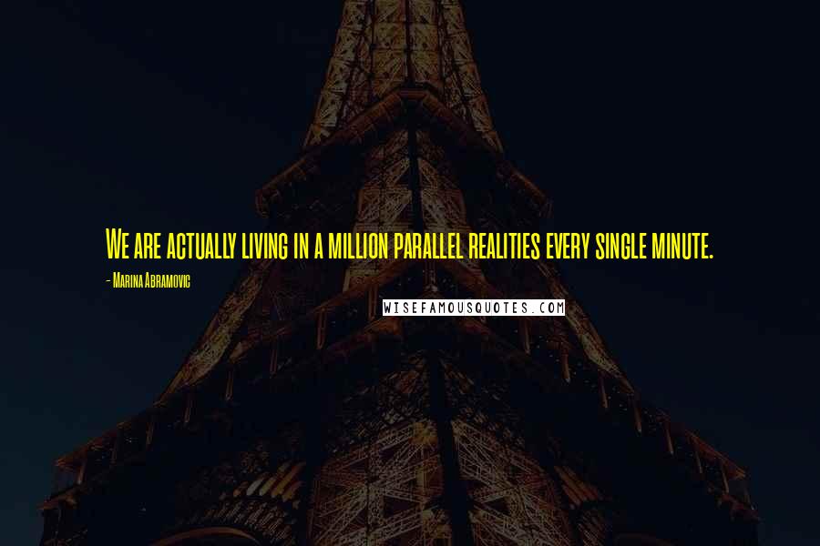 Marina Abramovic Quotes: We are actually living in a million parallel realities every single minute.