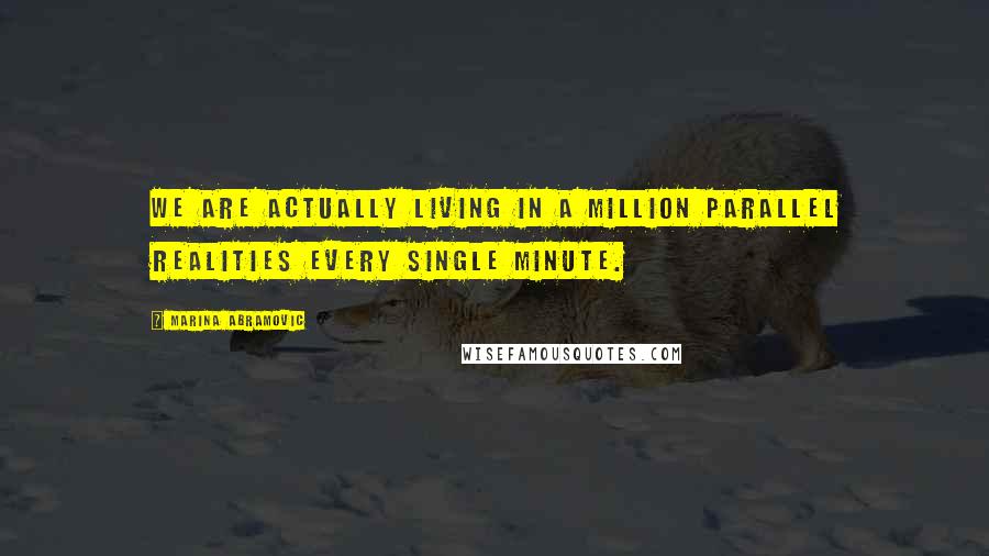 Marina Abramovic Quotes: We are actually living in a million parallel realities every single minute.