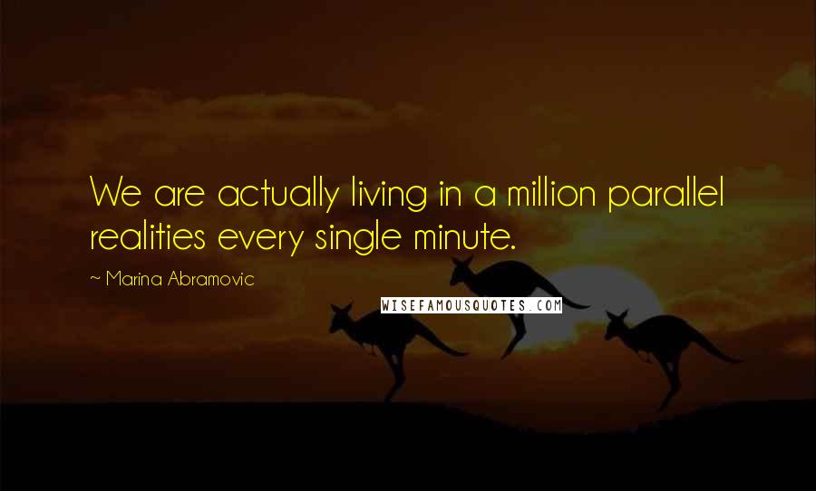 Marina Abramovic Quotes: We are actually living in a million parallel realities every single minute.