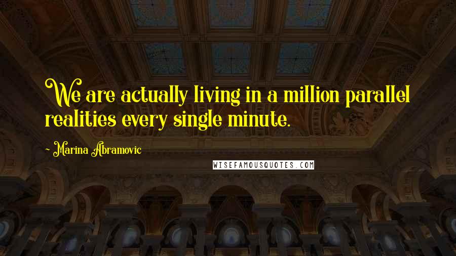 Marina Abramovic Quotes: We are actually living in a million parallel realities every single minute.