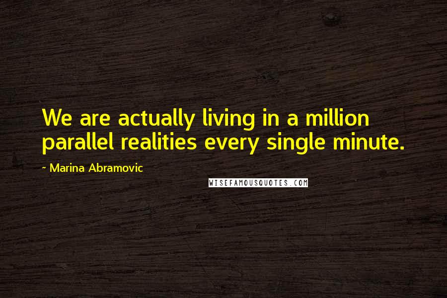 Marina Abramovic Quotes: We are actually living in a million parallel realities every single minute.